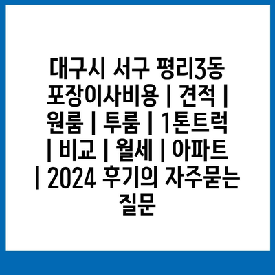 대구시 서구 평리3동 포장이사비용 | 견적 | 원룸 | 투룸 | 1톤트럭 | 비교 | 월세 | 아파트 | 2024 후기