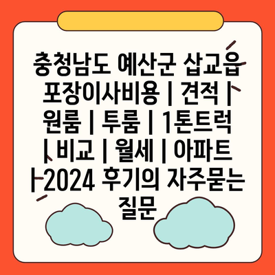 충청남도 예산군 삽교읍 포장이사비용 | 견적 | 원룸 | 투룸 | 1톤트럭 | 비교 | 월세 | 아파트 | 2024 후기