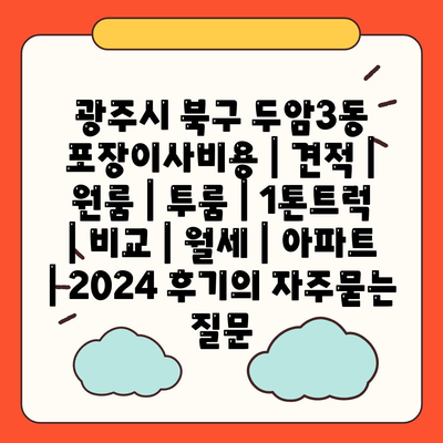 광주시 북구 두암3동 포장이사비용 | 견적 | 원룸 | 투룸 | 1톤트럭 | 비교 | 월세 | 아파트 | 2024 후기