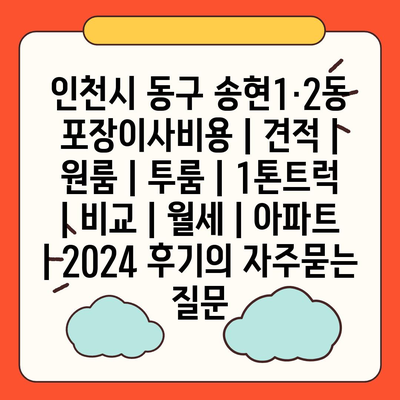 인천시 동구 송현1·2동 포장이사비용 | 견적 | 원룸 | 투룸 | 1톤트럭 | 비교 | 월세 | 아파트 | 2024 후기