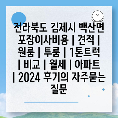 전라북도 김제시 백산면 포장이사비용 | 견적 | 원룸 | 투룸 | 1톤트럭 | 비교 | 월세 | 아파트 | 2024 후기