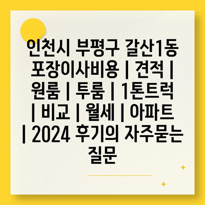 인천시 부평구 갈산1동 포장이사비용 | 견적 | 원룸 | 투룸 | 1톤트럭 | 비교 | 월세 | 아파트 | 2024 후기