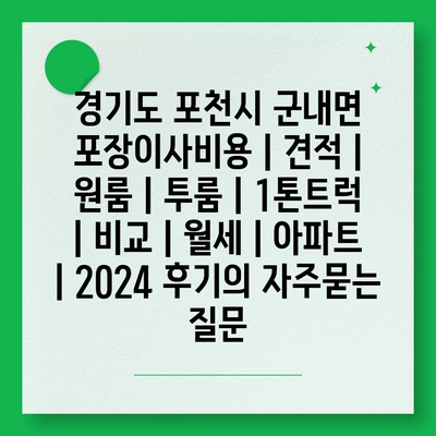 경기도 포천시 군내면 포장이사비용 | 견적 | 원룸 | 투룸 | 1톤트럭 | 비교 | 월세 | 아파트 | 2024 후기