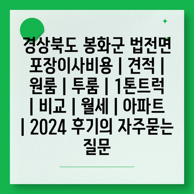 경상북도 봉화군 법전면 포장이사비용 | 견적 | 원룸 | 투룸 | 1톤트럭 | 비교 | 월세 | 아파트 | 2024 후기