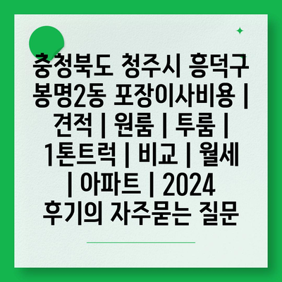 충청북도 청주시 흥덕구 봉명2동 포장이사비용 | 견적 | 원룸 | 투룸 | 1톤트럭 | 비교 | 월세 | 아파트 | 2024 후기