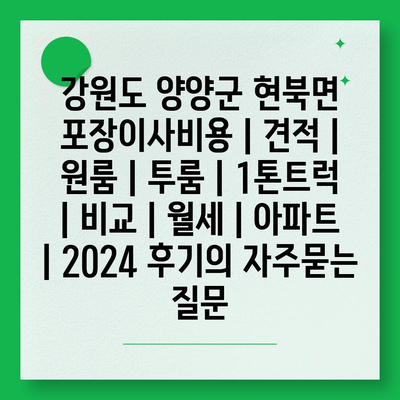 강원도 양양군 현북면 포장이사비용 | 견적 | 원룸 | 투룸 | 1톤트럭 | 비교 | 월세 | 아파트 | 2024 후기