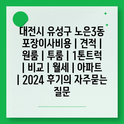 대전시 유성구 노은3동 포장이사비용 | 견적 | 원룸 | 투룸 | 1톤트럭 | 비교 | 월세 | 아파트 | 2024 후기