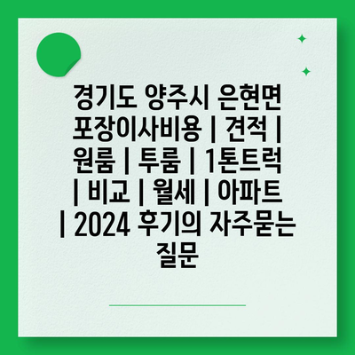 경기도 양주시 은현면 포장이사비용 | 견적 | 원룸 | 투룸 | 1톤트럭 | 비교 | 월세 | 아파트 | 2024 후기