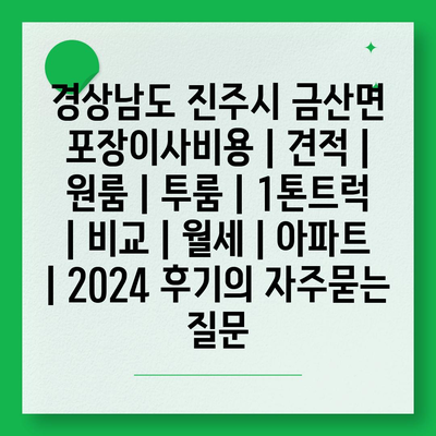 경상남도 진주시 금산면 포장이사비용 | 견적 | 원룸 | 투룸 | 1톤트럭 | 비교 | 월세 | 아파트 | 2024 후기