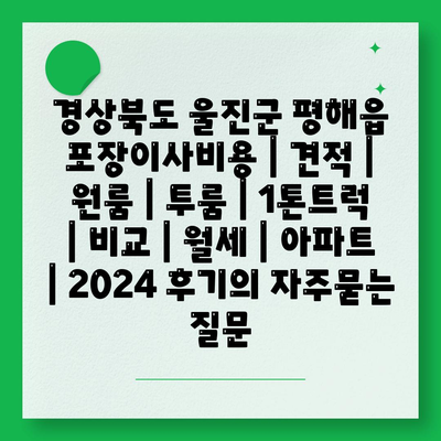 경상북도 울진군 평해읍 포장이사비용 | 견적 | 원룸 | 투룸 | 1톤트럭 | 비교 | 월세 | 아파트 | 2024 후기