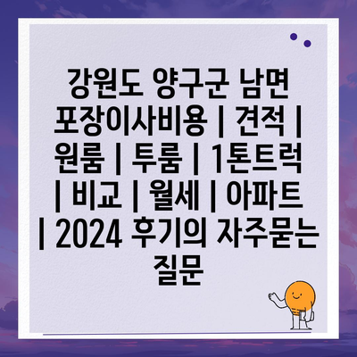 강원도 양구군 남면 포장이사비용 | 견적 | 원룸 | 투룸 | 1톤트럭 | 비교 | 월세 | 아파트 | 2024 후기