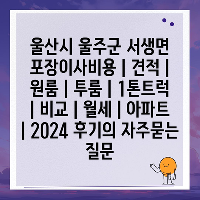 울산시 울주군 서생면 포장이사비용 | 견적 | 원룸 | 투룸 | 1톤트럭 | 비교 | 월세 | 아파트 | 2024 후기