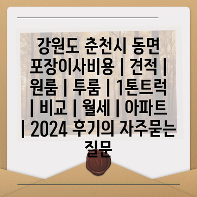 강원도 춘천시 동면 포장이사비용 | 견적 | 원룸 | 투룸 | 1톤트럭 | 비교 | 월세 | 아파트 | 2024 후기