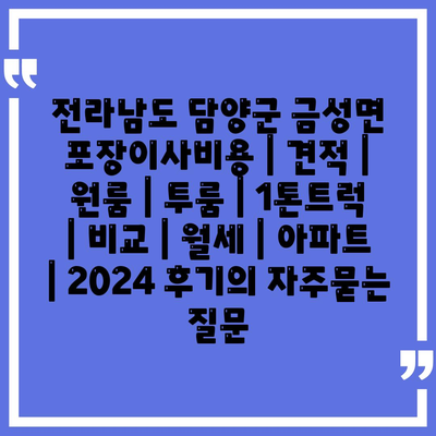 전라남도 담양군 금성면 포장이사비용 | 견적 | 원룸 | 투룸 | 1톤트럭 | 비교 | 월세 | 아파트 | 2024 후기