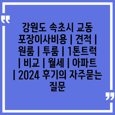 강원도 속초시 교동 포장이사비용 | 견적 | 원룸 | 투룸 | 1톤트럭 | 비교 | 월세 | 아파트 | 2024 후기