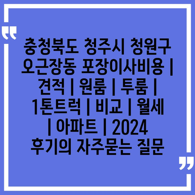 충청북도 청주시 청원구 오근장동 포장이사비용 | 견적 | 원룸 | 투룸 | 1톤트럭 | 비교 | 월세 | 아파트 | 2024 후기