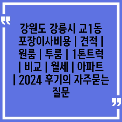 강원도 강릉시 교1동 포장이사비용 | 견적 | 원룸 | 투룸 | 1톤트럭 | 비교 | 월세 | 아파트 | 2024 후기