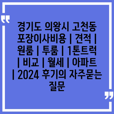 경기도 의왕시 고천동 포장이사비용 | 견적 | 원룸 | 투룸 | 1톤트럭 | 비교 | 월세 | 아파트 | 2024 후기