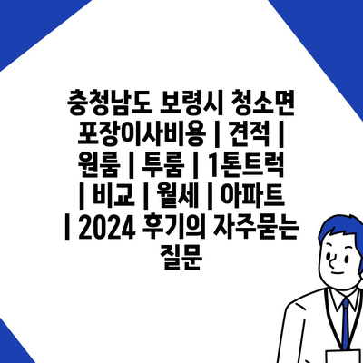 충청남도 보령시 청소면 포장이사비용 | 견적 | 원룸 | 투룸 | 1톤트럭 | 비교 | 월세 | 아파트 | 2024 후기