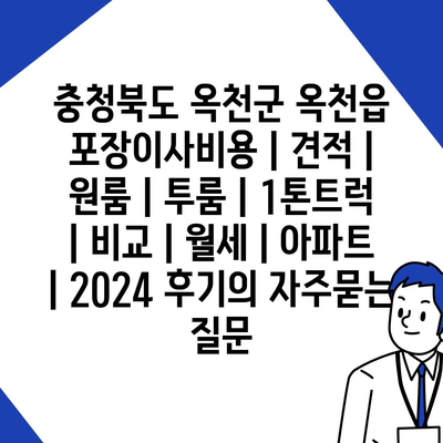 충청북도 옥천군 옥천읍 포장이사비용 | 견적 | 원룸 | 투룸 | 1톤트럭 | 비교 | 월세 | 아파트 | 2024 후기