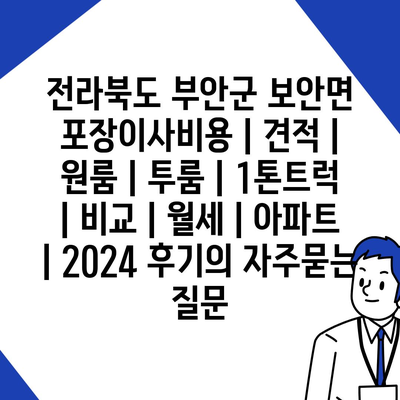 전라북도 부안군 보안면 포장이사비용 | 견적 | 원룸 | 투룸 | 1톤트럭 | 비교 | 월세 | 아파트 | 2024 후기