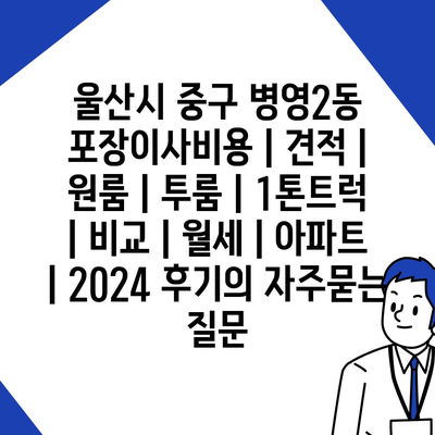 울산시 중구 병영2동 포장이사비용 | 견적 | 원룸 | 투룸 | 1톤트럭 | 비교 | 월세 | 아파트 | 2024 후기