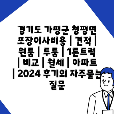 경기도 가평군 청평면 포장이사비용 | 견적 | 원룸 | 투룸 | 1톤트럭 | 비교 | 월세 | 아파트 | 2024 후기