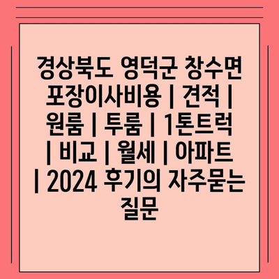 경상북도 영덕군 창수면 포장이사비용 | 견적 | 원룸 | 투룸 | 1톤트럭 | 비교 | 월세 | 아파트 | 2024 후기