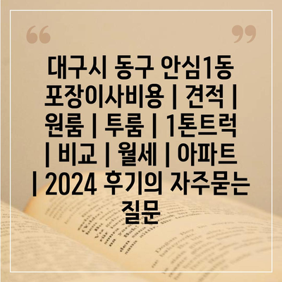 대구시 동구 안심1동 포장이사비용 | 견적 | 원룸 | 투룸 | 1톤트럭 | 비교 | 월세 | 아파트 | 2024 후기