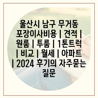 울산시 남구 무거동 포장이사비용 | 견적 | 원룸 | 투룸 | 1톤트럭 | 비교 | 월세 | 아파트 | 2024 후기