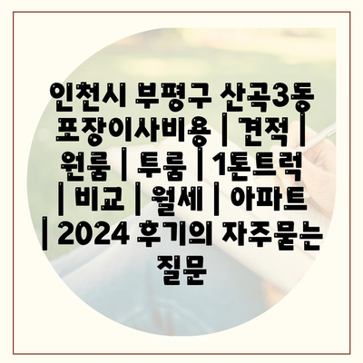 인천시 부평구 산곡3동 포장이사비용 | 견적 | 원룸 | 투룸 | 1톤트럭 | 비교 | 월세 | 아파트 | 2024 후기