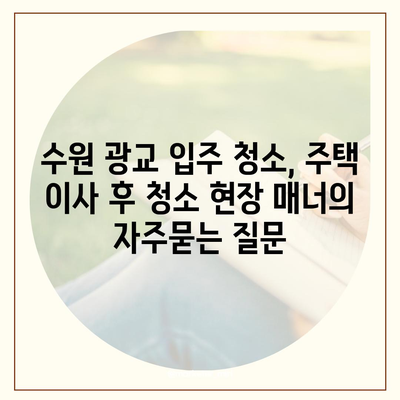 수원 광교 입주 청소, 주택 이사 후 청소 현장 매너