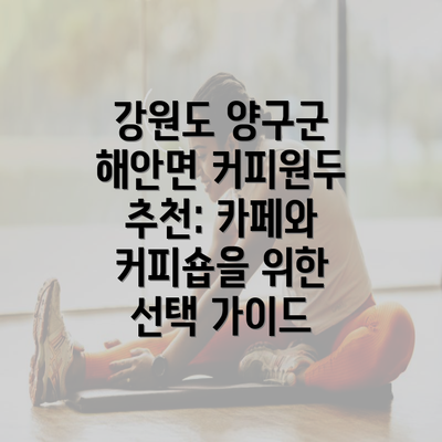 강원도 양구군 해안면 커피원두 추천: 카페와 커피숍을 위한 선택 가이드