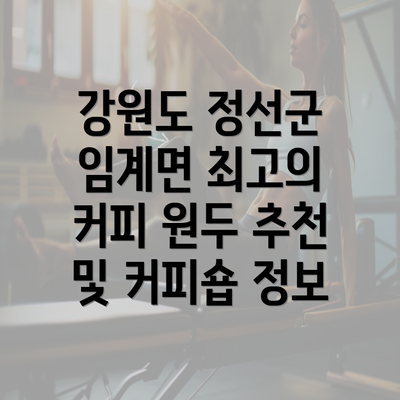 강원도 정선군 임계면 최고의 커피 원두 추천 및 커피숍 정보