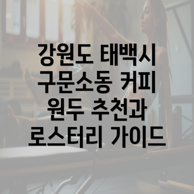 강원도 태백시 구문소동 커피 원두 추천과 로스터리 가이드