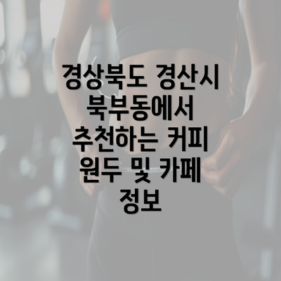 경상북도 경산시 북부동에서 추천하는 커피 원두 및 카페 정보