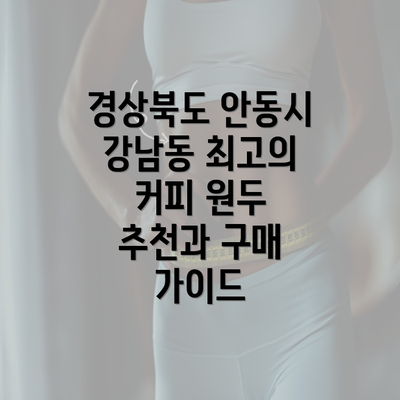 경상북도 안동시 강남동 최고의 커피 원두 추천과 구매 가이드