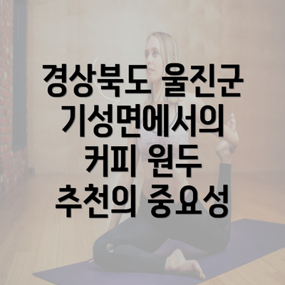 경상북도 울진군 기성면에서의 커피 원두 추천의 중요성