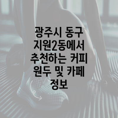 광주시 동구 지원2동에서 추천하는 커피 원두 및 카페 정보