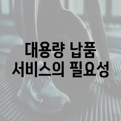 대용량 납품 서비스의 필요성