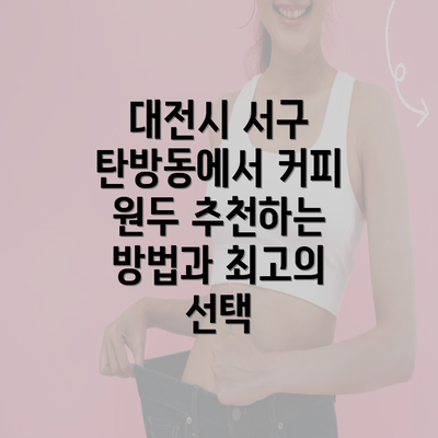 대전시 서구 탄방동에서 커피 원두 추천하는 방법과 최고의 선택