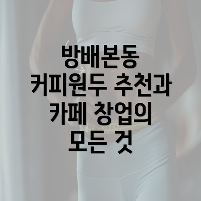 방배본동 커피원두 추천과 카페 창업의 모든 것