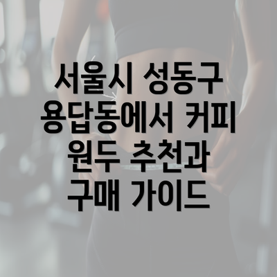 서울시 성동구 용답동에서 커피 원두 추천과 구매 가이드