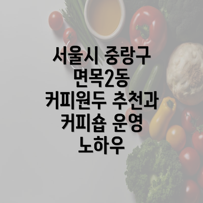 서울시 중랑구 면목2동 커피원두 추천과 커피숍 운영 노하우