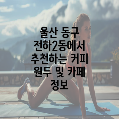 울산 동구 전하2동에서 추천하는 커피 원두 및 카페 정보