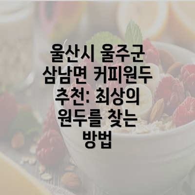 울산시 울주군 삼남면 커피원두 추천: 최상의 원두를 찾는 방법