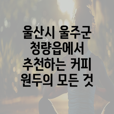 울산시 울주군 청량읍에서 추천하는 커피 원두의 모든 것