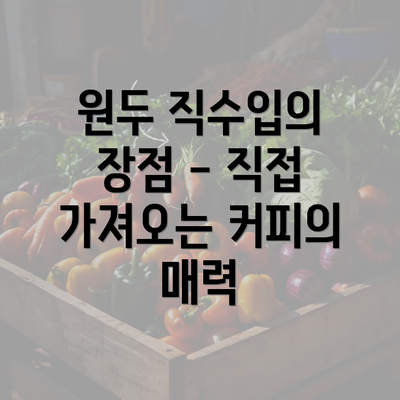 원두 직수입의 장점 - 직접 가져오는 커피의 매력