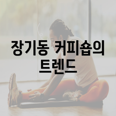 장기동 커피숍의 트렌드