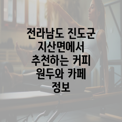 전라남도 진도군 지산면에서 추천하는 커피 원두와 카페 정보